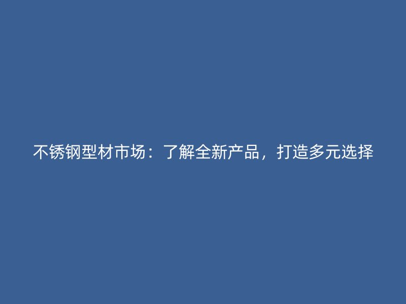 不銹鋼型材市場：了解全新產品，打造多元選擇