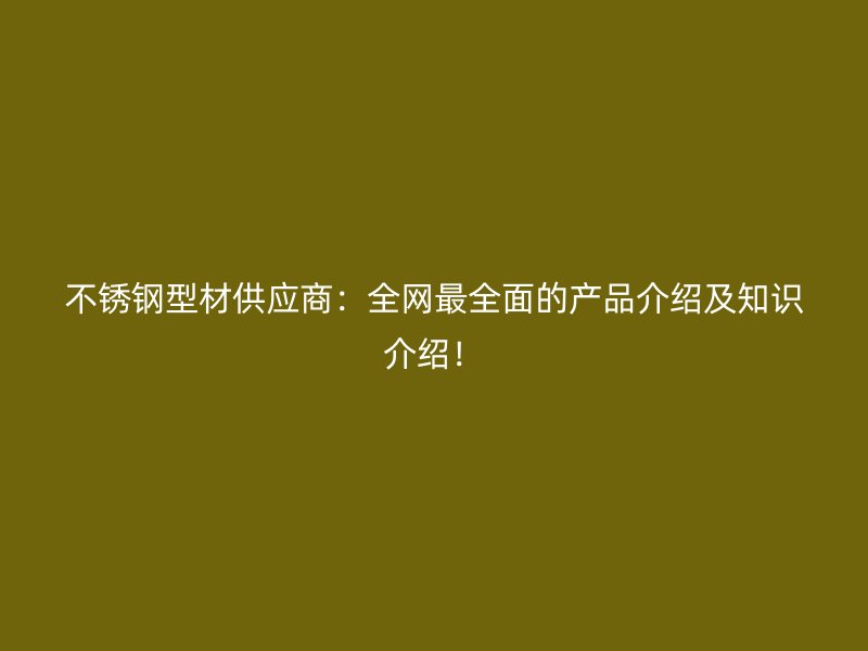 不銹鋼型材供應(yīng)商：全網(wǎng)最全面的產(chǎn)品介紹及知識(shí)介紹！