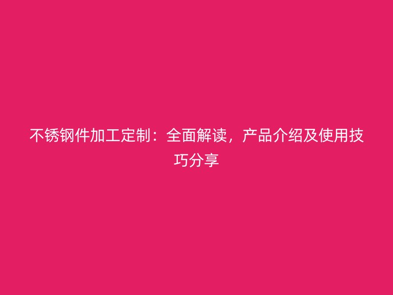 不銹鋼件加工定制：全面解讀，產(chǎn)品介紹及使用技巧分享