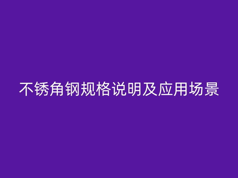 不銹角鋼規(guī)格說明及應(yīng)用場景