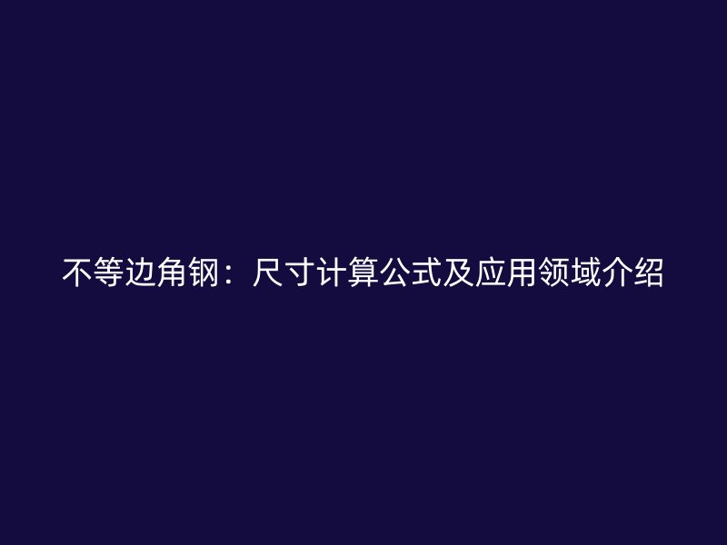 不等邊角鋼：尺寸計算公式及應用領域介紹