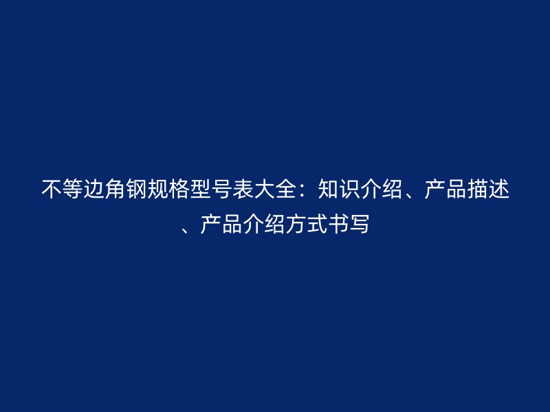 不等邊角鋼規(guī)格型號表大全：知識介紹、產(chǎn)品描述、產(chǎn)品介紹方式書寫