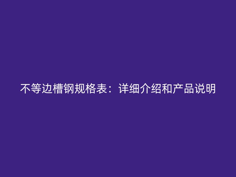 不等邊槽鋼規(guī)格表：詳細(xì)介紹和產(chǎn)品說明