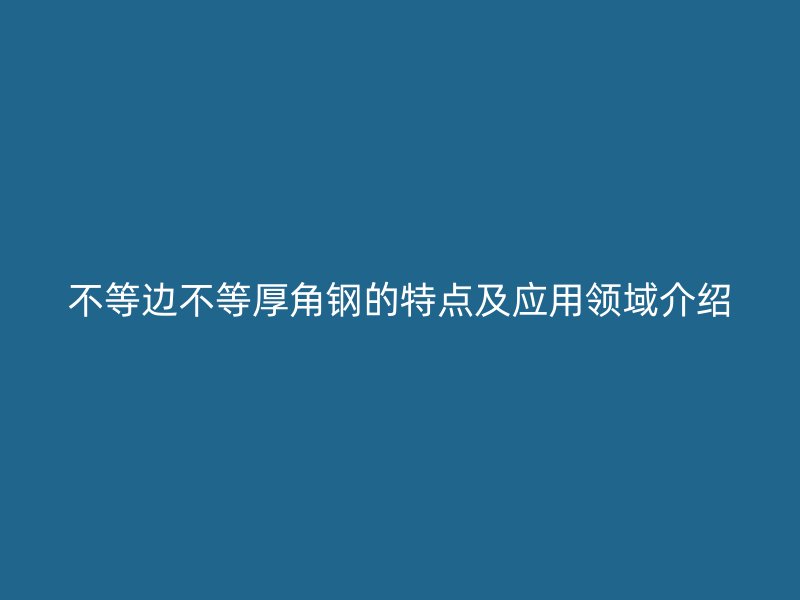 不等邊不等厚角鋼的特點(diǎn)及應(yīng)用領(lǐng)域介紹