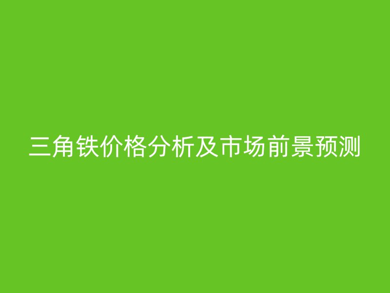三角鐵價格分析及市場前景預測