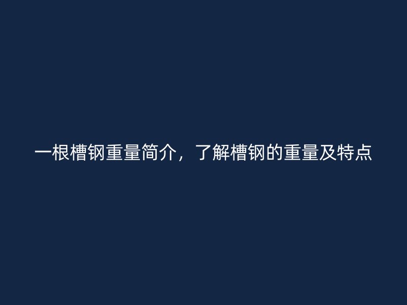 一根槽鋼重量簡(jiǎn)介，了解槽鋼的重量及特點(diǎn)
