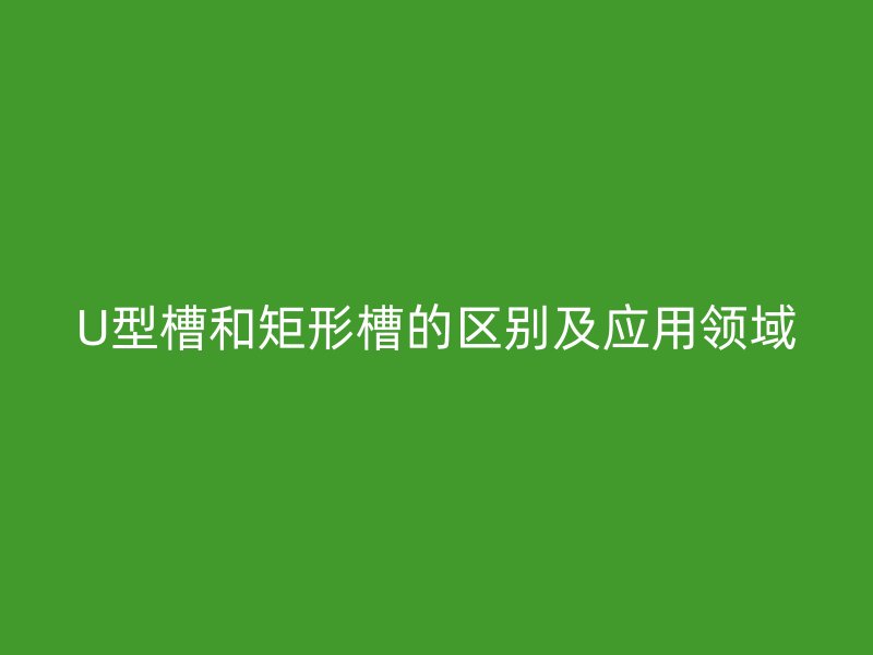 U型槽和矩形槽的區(qū)別及應用領域