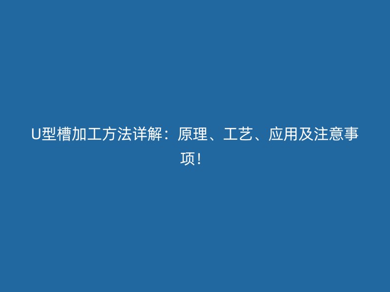 U型槽加工方法詳解：原理、工藝、應(yīng)用及注意事項！