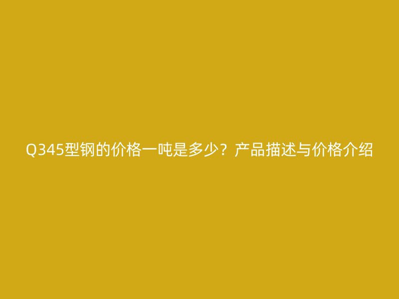 Q345型鋼的價格一噸是多少？產品描述與價格介紹