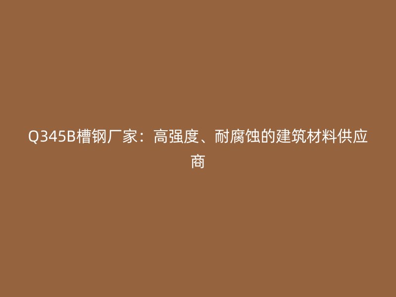Q345B槽鋼廠家：高強(qiáng)度、耐腐蝕的建筑材料供應(yīng)商