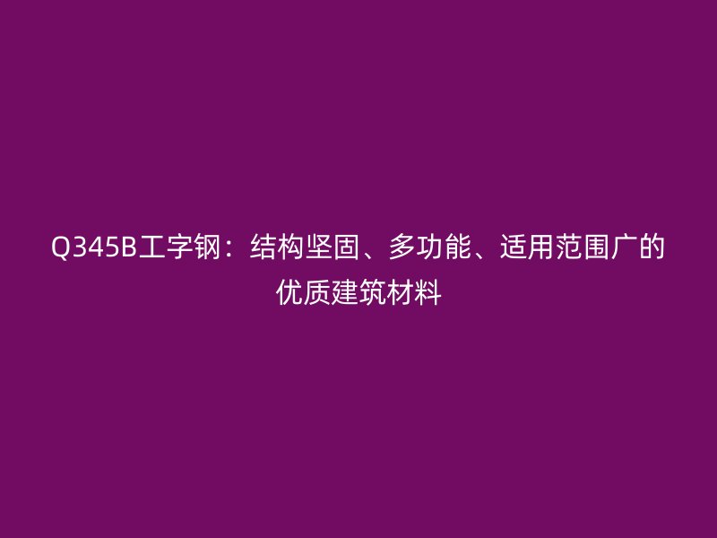 Q345B工字鋼：結(jié)構(gòu)堅(jiān)固、多功能、適用范圍廣的優(yōu)質(zhì)建筑材料