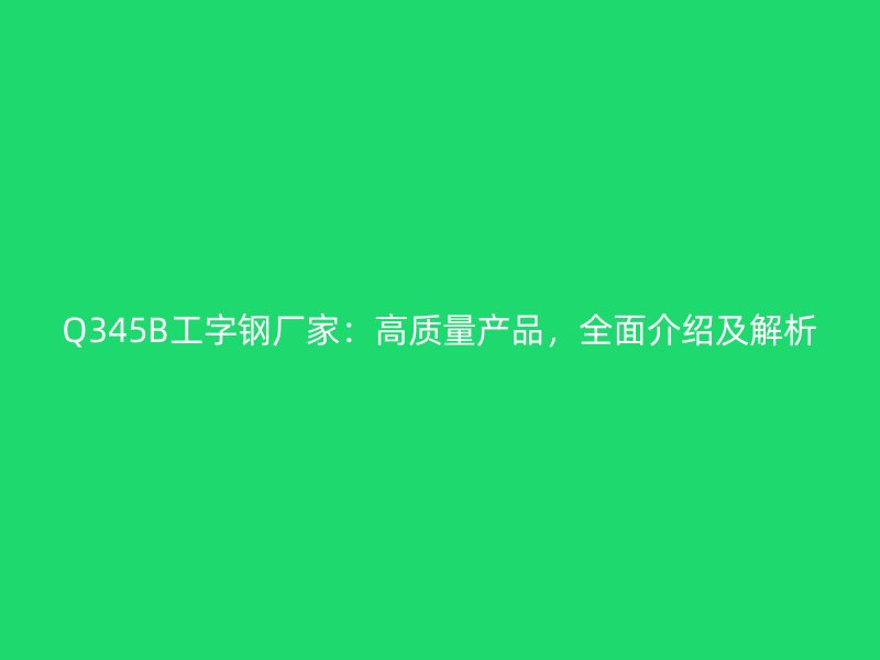 Q345B工字鋼廠家：高質(zhì)量產(chǎn)品，全面介紹及解析