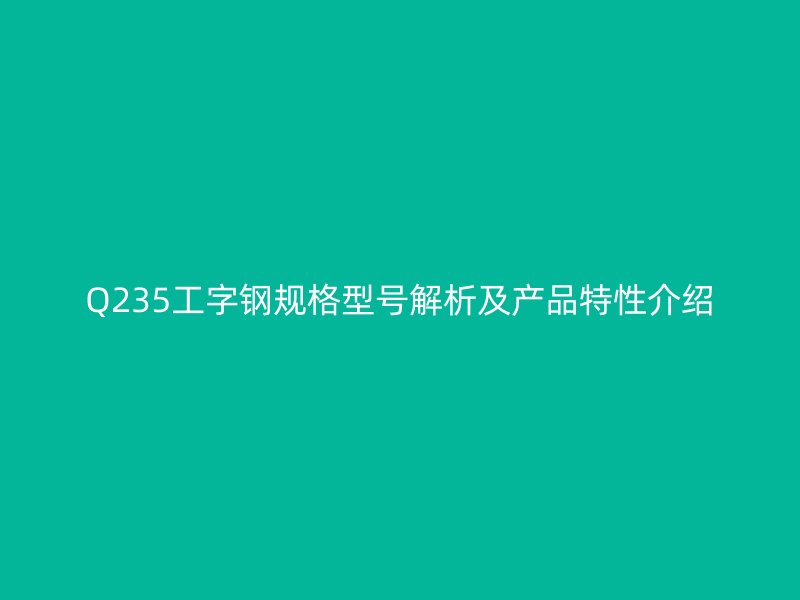 Q235工字鋼規(guī)格型號解析及產(chǎn)品特性介紹