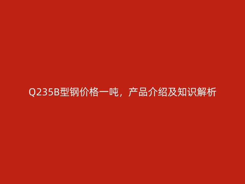 Q235B型鋼價(jià)格一噸，產(chǎn)品介紹及知識(shí)解析