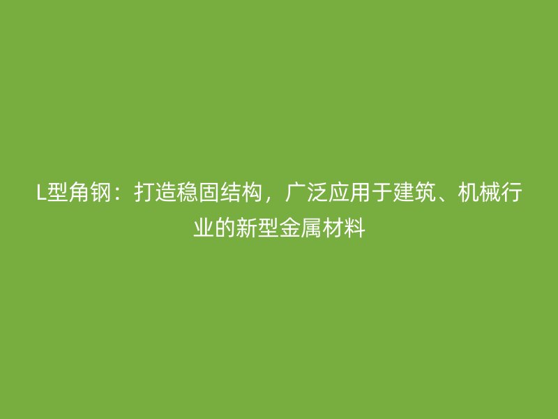 L型角鋼：打造穩(wěn)固結構，廣泛應用于建筑、機械行業(yè)的新型金屬材料