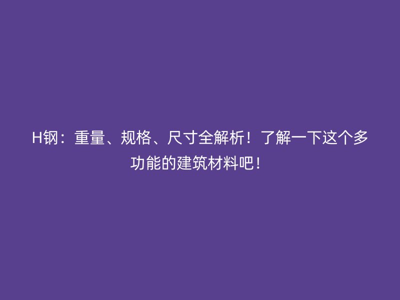 H鋼：重量、規(guī)格、尺寸全解析！了解一下這個(gè)多功能的建筑材料吧！