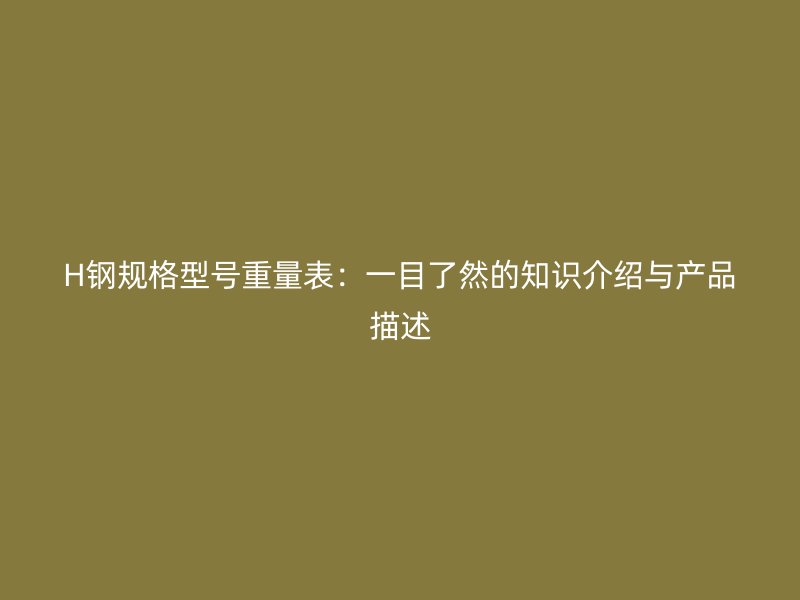 H鋼規(guī)格型號(hào)重量表：一目了然的知識(shí)介紹與產(chǎn)品描述