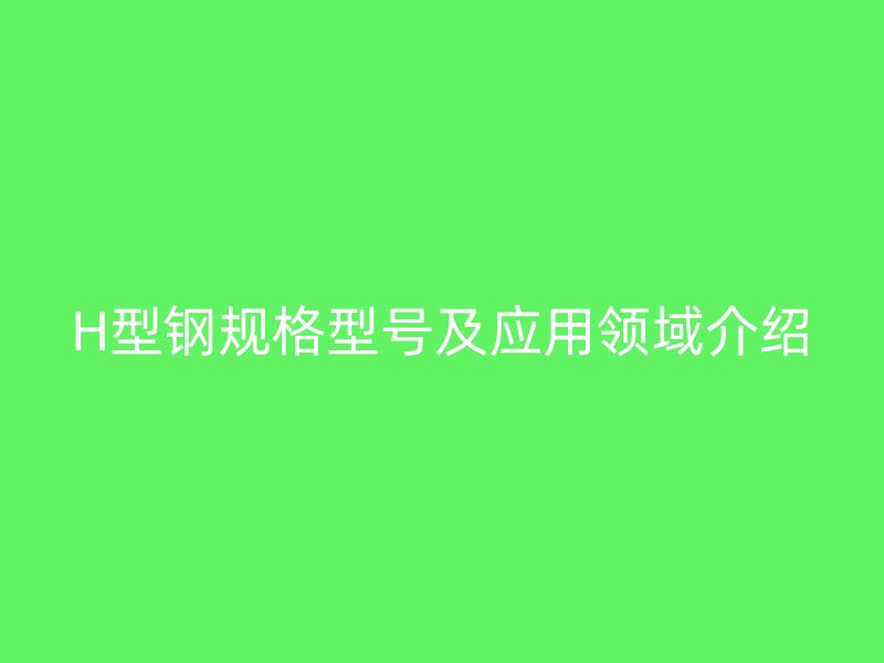 H型鋼規(guī)格型號(hào)及應(yīng)用領(lǐng)域介紹