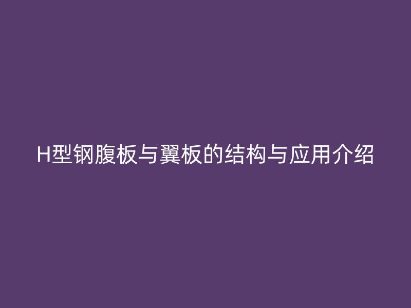 H型鋼腹板與翼板的結(jié)構(gòu)與應(yīng)用介紹