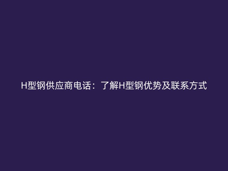 H型鋼供應(yīng)商電話：了解H型鋼優(yōu)勢(shì)及聯(lián)系方式