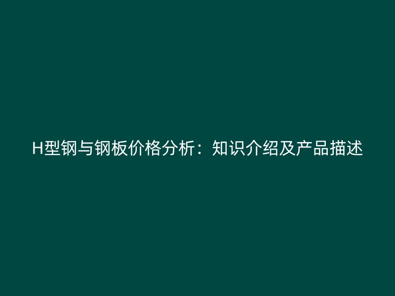 H型鋼與鋼板價格分析：知識介紹及產(chǎn)品描述