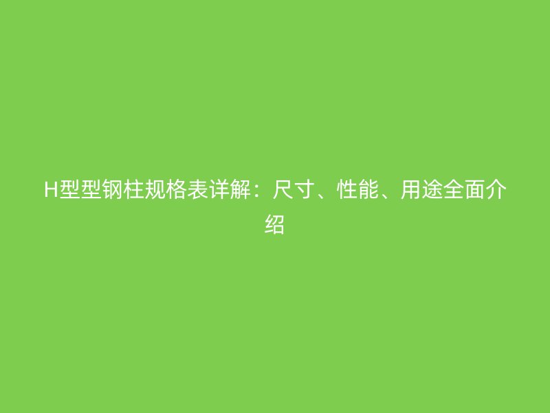 H型型鋼柱規(guī)格表詳解：尺寸、性能、用途全面介紹