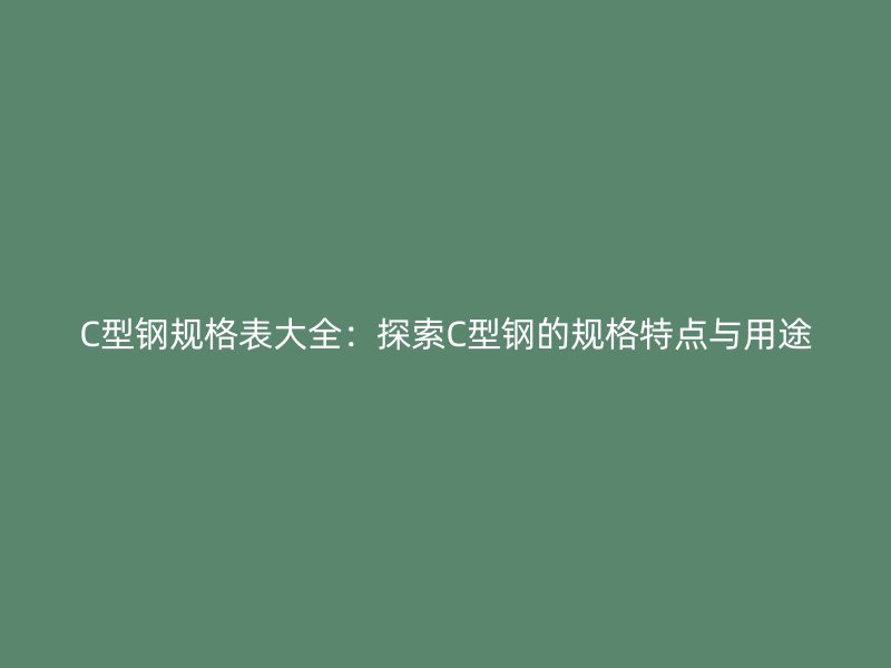 C型鋼規(guī)格表大全：探索C型鋼的規(guī)格特點(diǎn)與用途