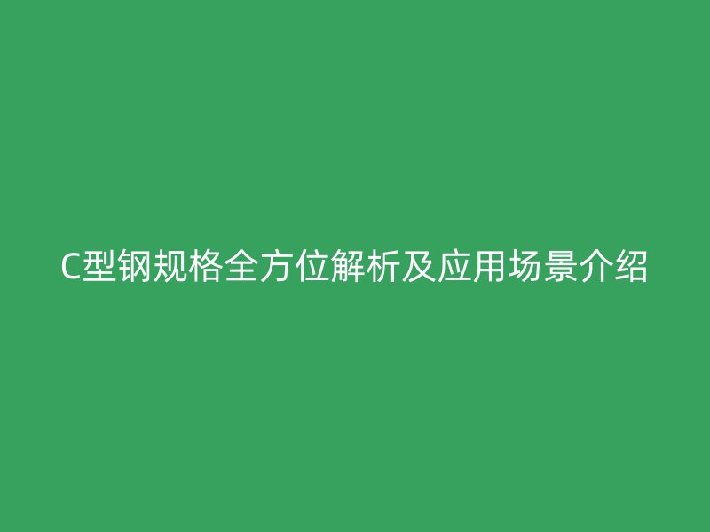C型鋼規(guī)格全方位解析及應(yīng)用場(chǎng)景介紹