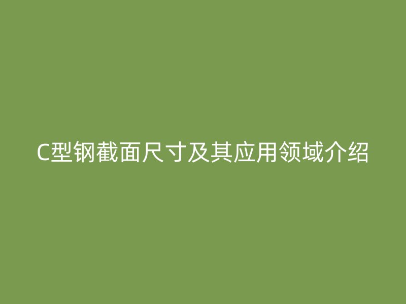 C型鋼截面尺寸及其應(yīng)用領(lǐng)域介紹