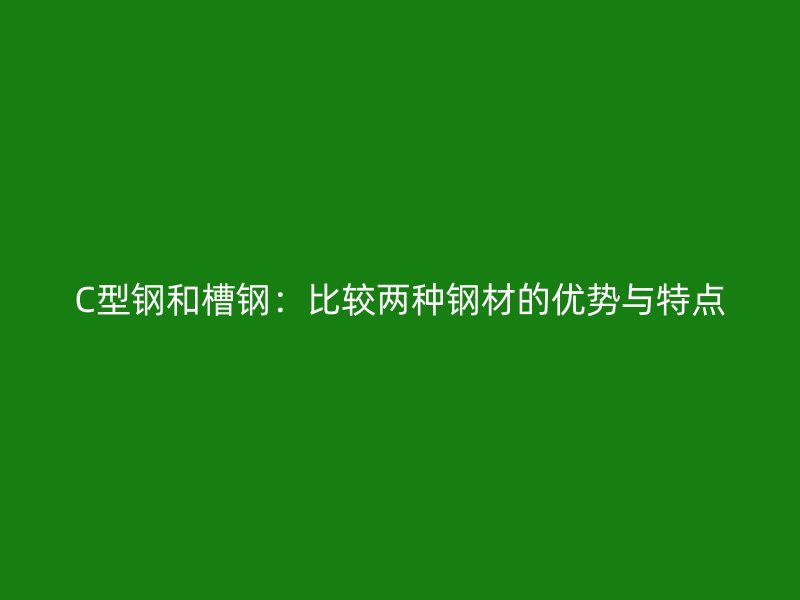 C型鋼和槽鋼：比較兩種鋼材的優(yōu)勢(shì)與特點(diǎn)