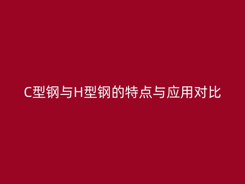 C型鋼與H型鋼的特點與應(yīng)用對比