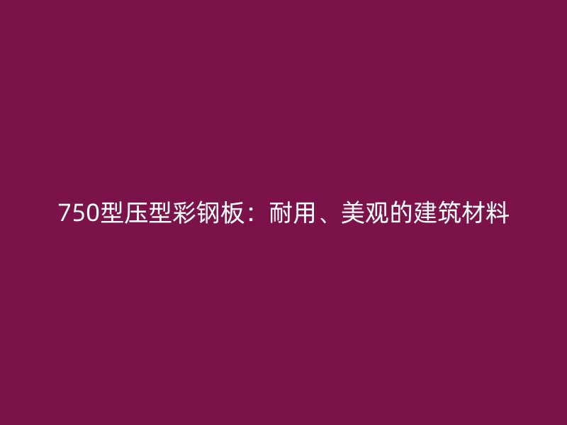 750型壓型彩鋼板：耐用、美觀的建筑材料