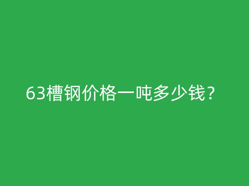 63槽鋼價格一噸多少錢？