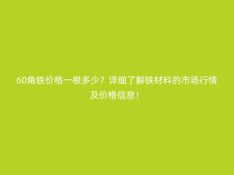 60角鐵價(jià)格一根多少？詳細(xì)了解鐵材料的市場(chǎng)行情及價(jià)格信息！