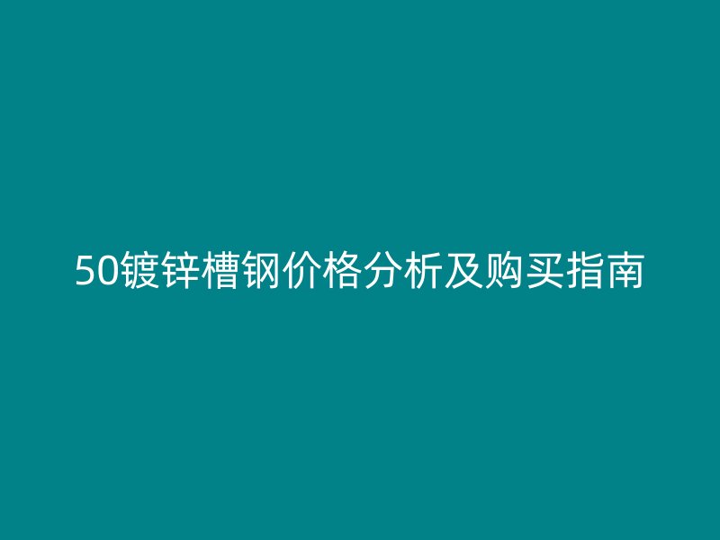 50鍍鋅槽鋼價(jià)格分析及購(gòu)買指南