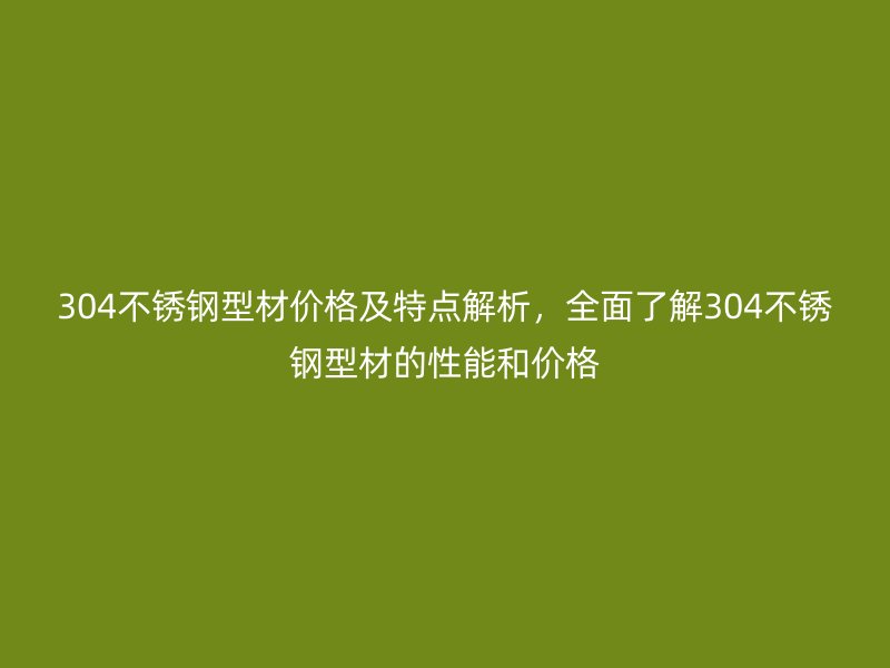 304不銹鋼型材價(jià)格及特點(diǎn)解析，全面了解304不銹鋼型材的性能和價(jià)格