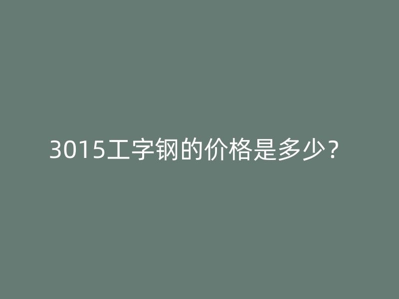 3015工字鋼的價(jià)格是多少？