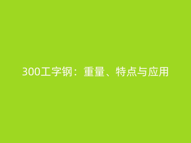 300工字鋼：重量、特點(diǎn)與應(yīng)用