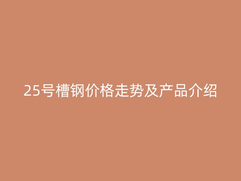 25號槽鋼價格走勢及產(chǎn)品介紹