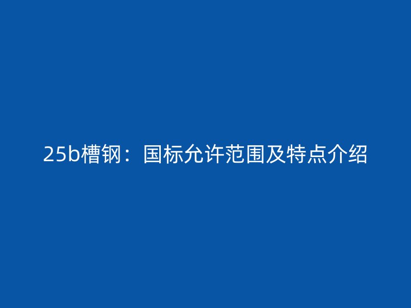 25b槽鋼：國標(biāo)允許范圍及特點介紹