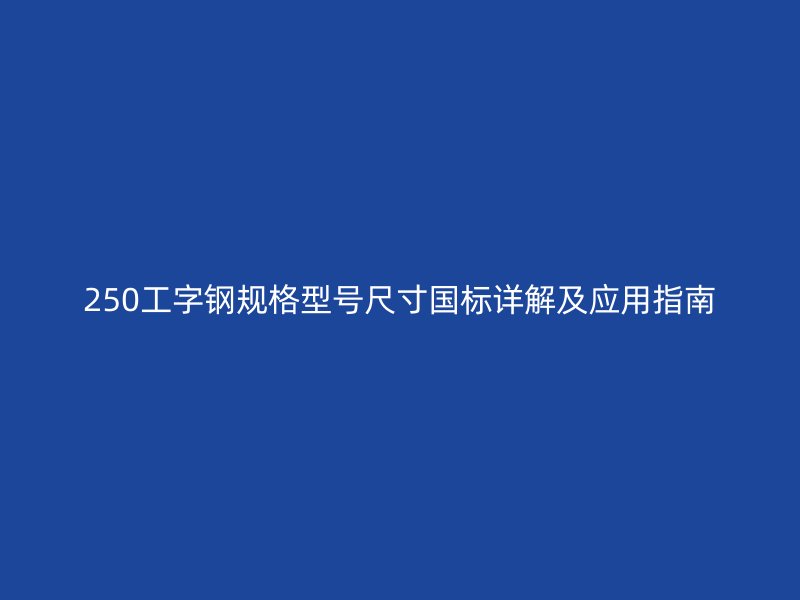 250工字鋼規(guī)格型號(hào)尺寸國(guó)標(biāo)詳解及應(yīng)用指南