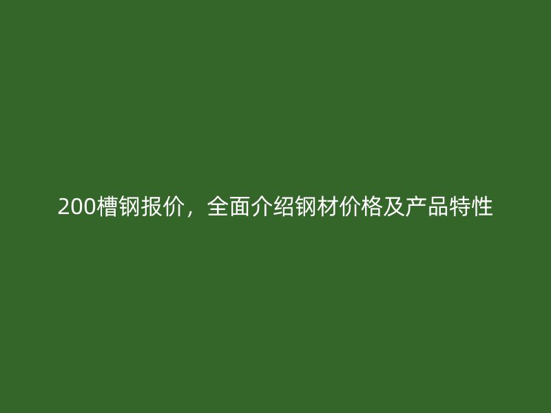 200槽鋼報(bào)價(jià)，全面介紹鋼材價(jià)格及產(chǎn)品特性