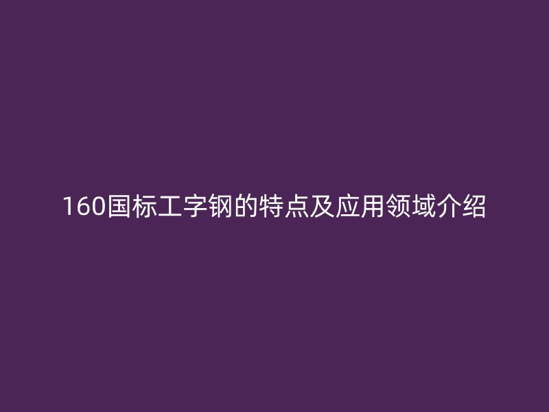 160國標(biāo)工字鋼的特點(diǎn)及應(yīng)用領(lǐng)域介紹