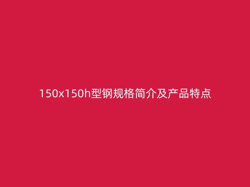 150x150h型鋼規(guī)格簡介及產(chǎn)品特點