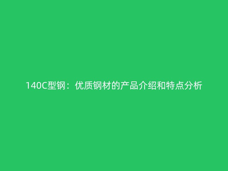 140C型鋼：優(yōu)質(zhì)鋼材的產(chǎn)品介紹和特點分析