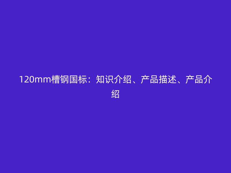 120mm槽鋼國標：知識介紹、產(chǎn)品描述、產(chǎn)品介紹