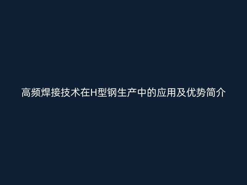 高頻焊接技術(shù)在H型鋼生產(chǎn)中的應(yīng)用及優(yōu)勢(shì)簡(jiǎn)介