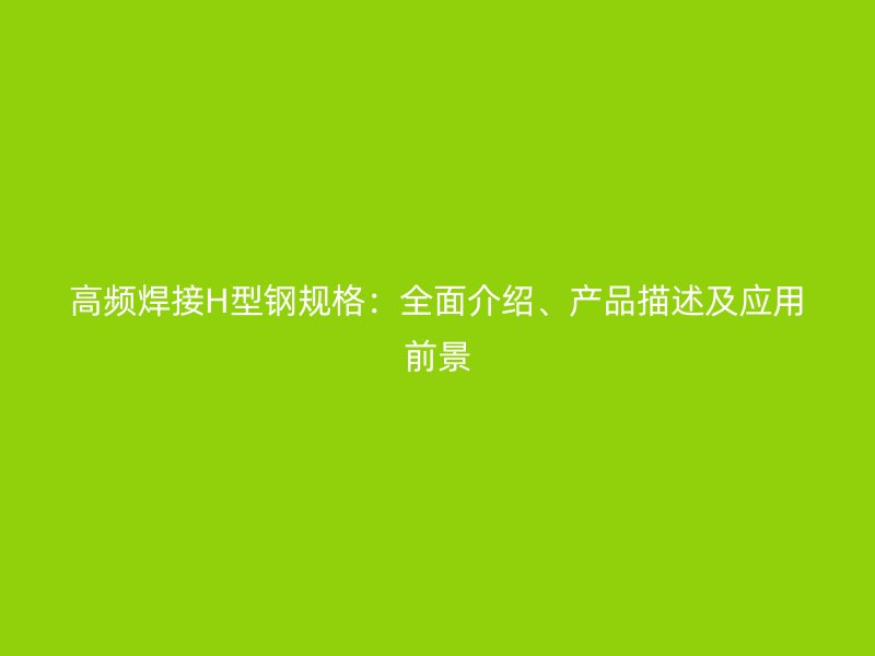 高頻焊接H型鋼規(guī)格：全面介紹、產(chǎn)品描述及應(yīng)用前景
