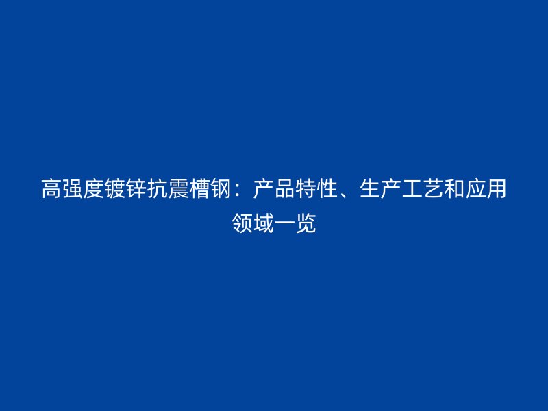 高強(qiáng)度鍍鋅抗震槽鋼：產(chǎn)品特性、生產(chǎn)工藝和應(yīng)用領(lǐng)域一覽