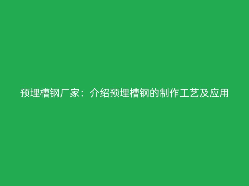 預(yù)埋槽鋼廠家：介紹預(yù)埋槽鋼的制作工藝及應(yīng)用